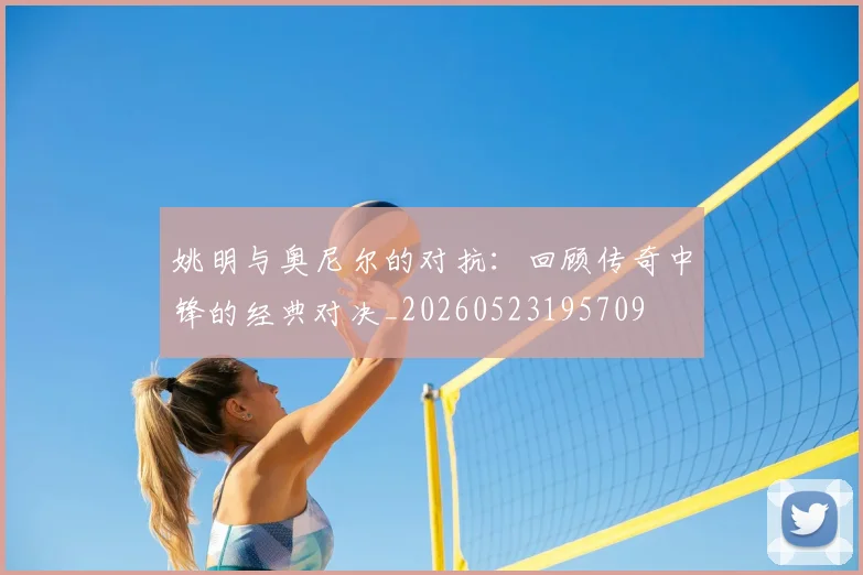姚明与奥尼尔的对抗：回顾传奇中锋的经典对决_20260523195709