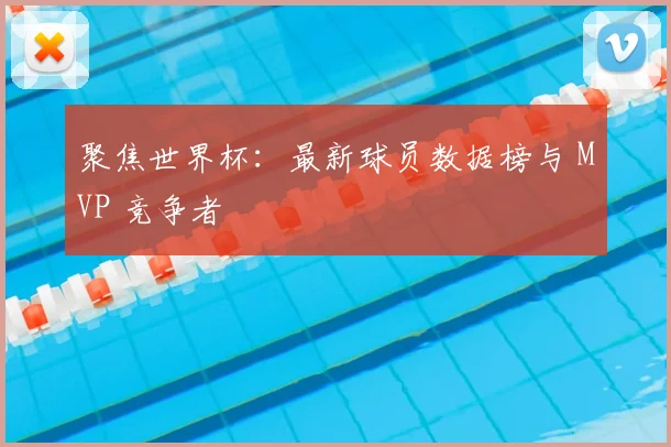 聚焦世界杯：最新球员数据榜与 MVP 竞争者