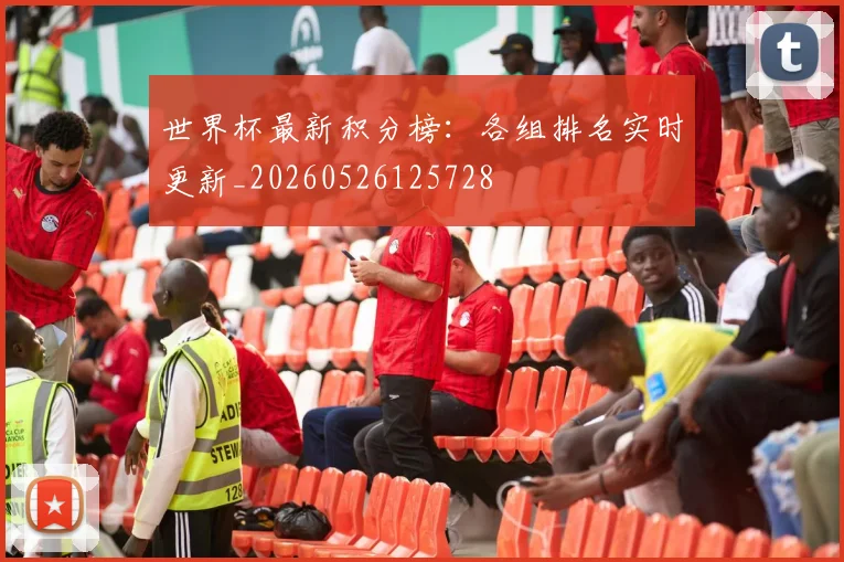 世界杯最新积分榜：各组排名实时更新_20260526125728
