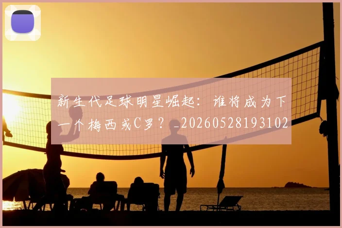 新生代足球明星崛起：谁将成为下一个梅西或C罗？_20260528193102