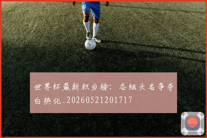 世界杯最新积分榜:各组头名争夺白热化_20260521201717