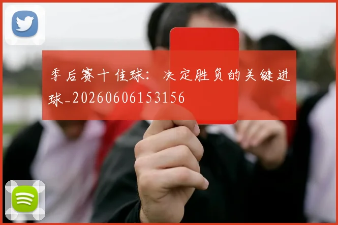 季后赛十佳球：决定胜负的关键进球_20260606153156