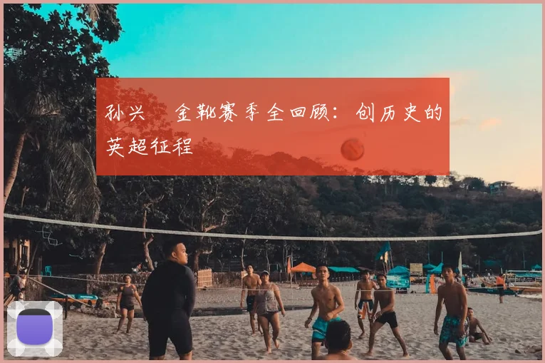孙兴慜金靴赛季全回顾：创历史的英超征程