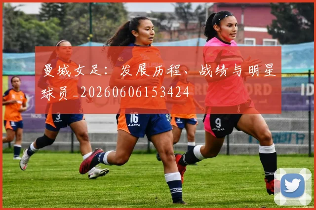 曼城女足：发展历程、战绩与明星球员_20260606153424