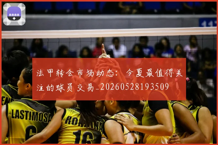 法甲转会市场动态：今夏最值得关注的球员交易_20260528193509