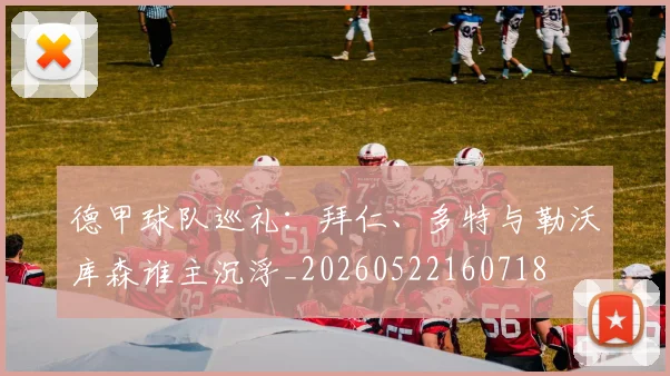 德甲球队巡礼：拜仁、多特与勒沃库森谁主沉浮_20260522160718