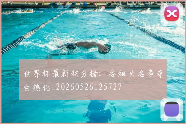 世界杯最新积分榜：各组头名争夺白热化_20260526125727