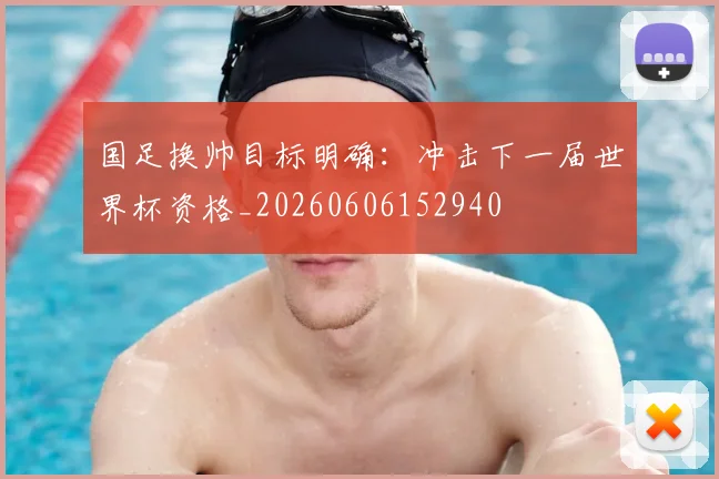 国足换帅目标明确：冲击下一届世界杯资格_20260606152940