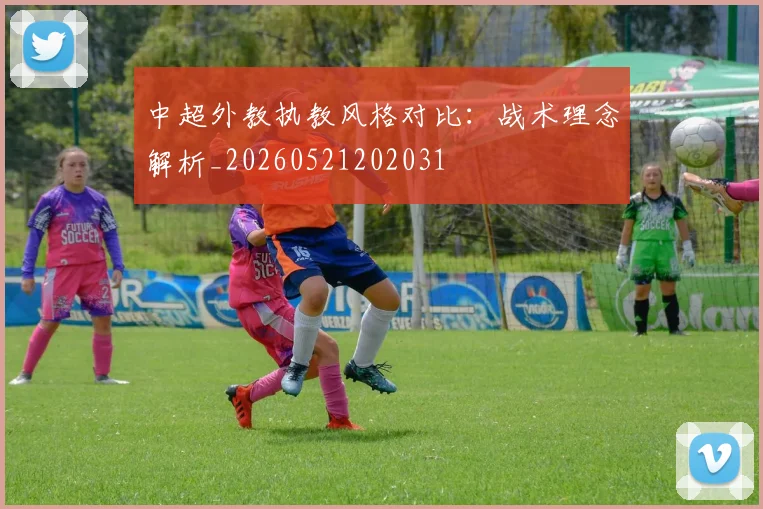 中超外教执教风格对比：战术理念解析_20260521202031