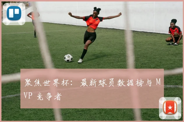 聚焦世界杯：最新球员数据榜与 MVP 竞争者