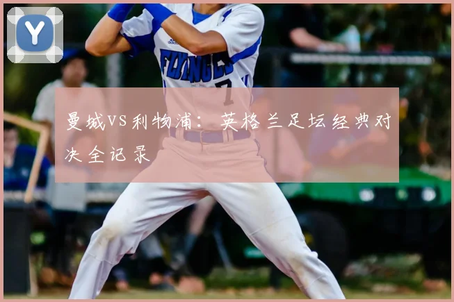 曼城vs利物浦：英格兰足坛经典对决全记录