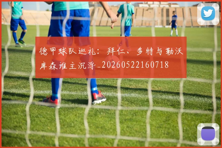 德甲球队巡礼：拜仁、多特与勒沃库森谁主沉浮_20260522160718
