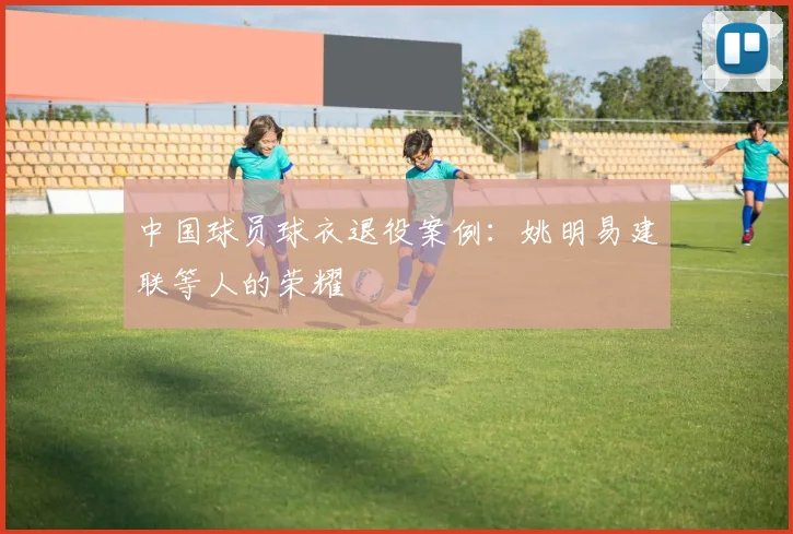 中国球员球衣退役案例：姚明易建联等人的荣耀