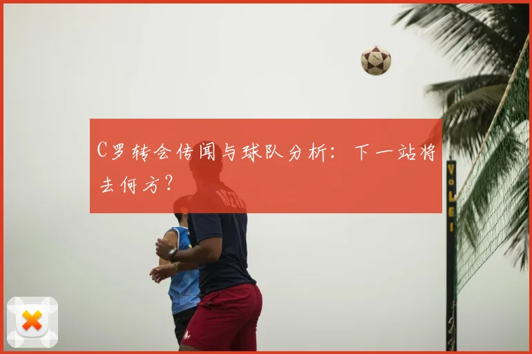C罗转会传闻与球队分析：下一站将去何方？