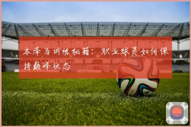 本泽马训练秘籍：职业球员如何保持巅峰状态