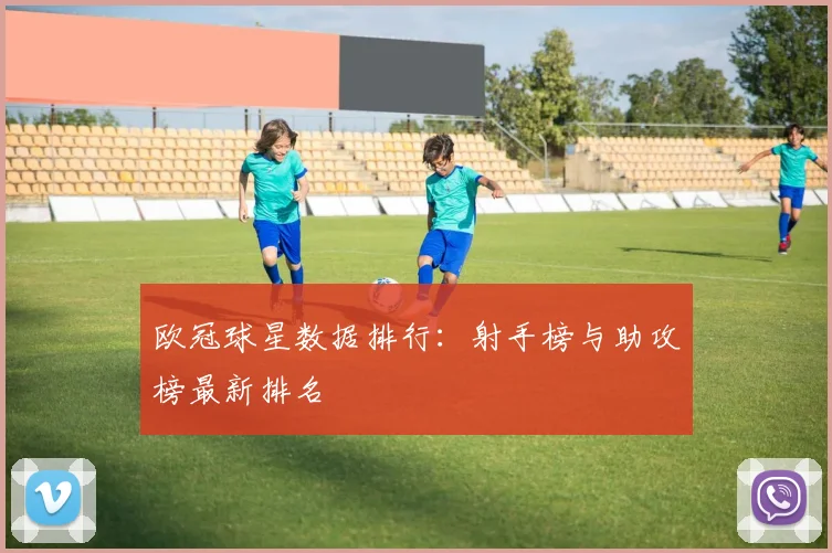 欧冠球星数据排行：射手榜与助攻榜最新排名