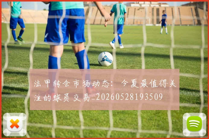 法甲转会市场动态：今夏最值得关注的球员交易_20260528193509