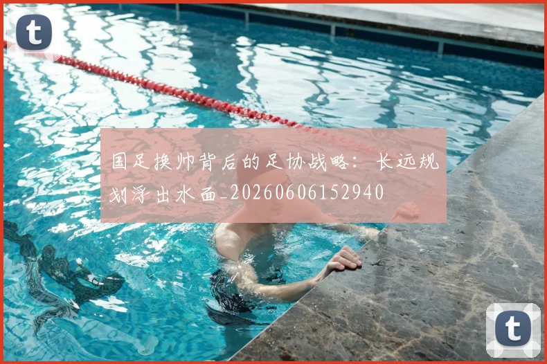 国足换帅背后的足协战略：长远规划浮出水面_20260606152940