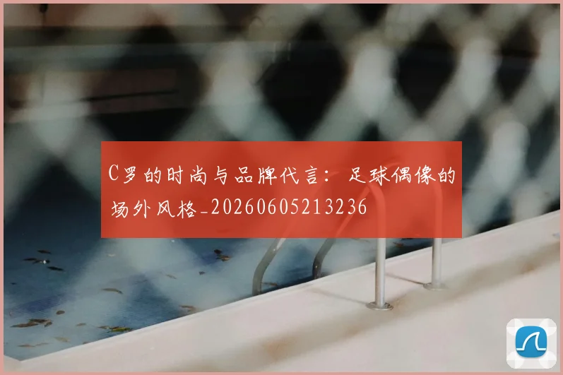 C罗的时尚与品牌代言：足球偶像的场外风格_20260605213236
