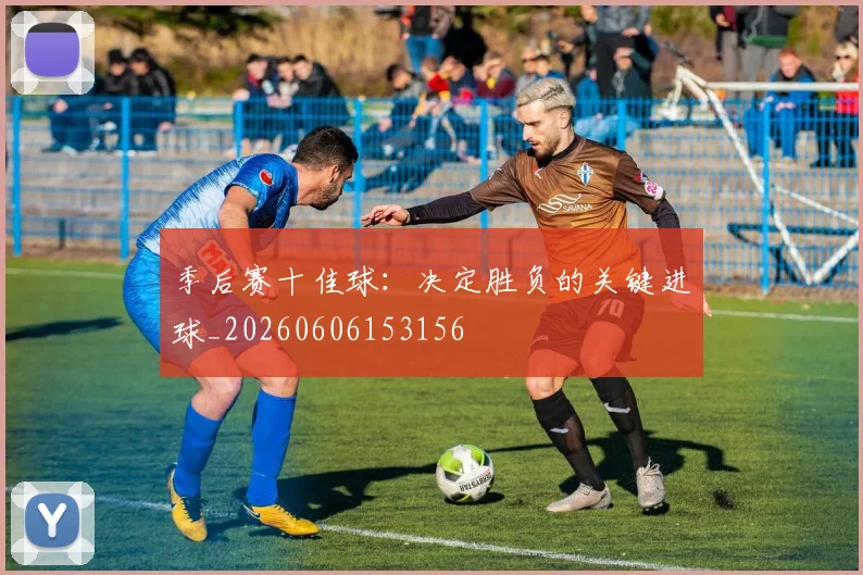 季后赛十佳球：决定胜负的关键进球_20260606153156