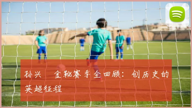 孙兴慜金靴赛季全回顾：创历史的英超征程