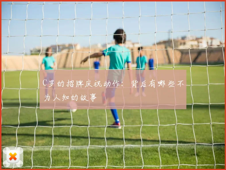 C罗的招牌庆祝动作：背后有哪些不为人知的故事
