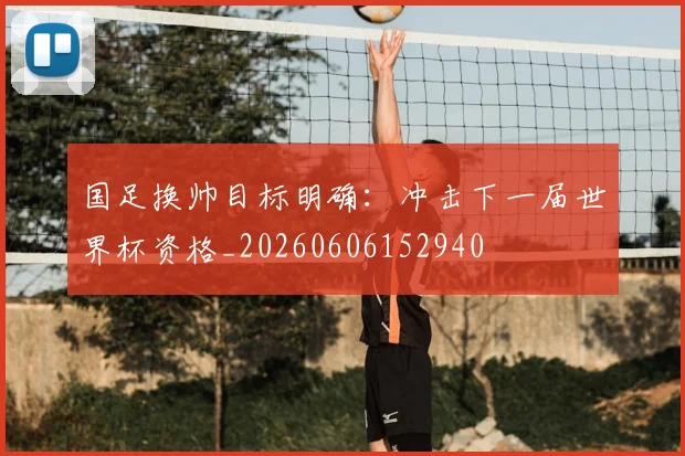 国足换帅目标明确：冲击下一届世界杯资格_20260606152940
